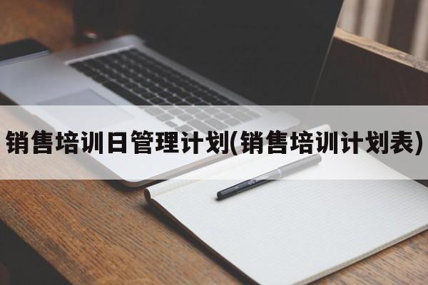 销售培训日管理计划(销售培训计划表)